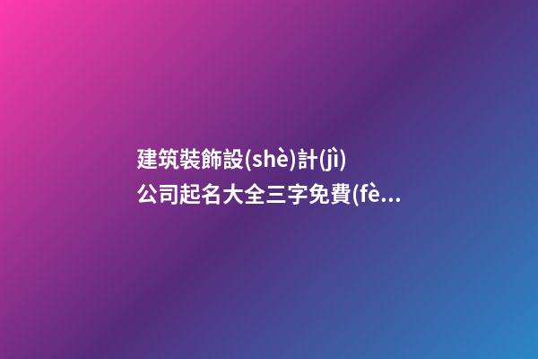 建筑裝飾設(shè)計(jì)公司起名大全三字免費(fèi) 哪類(lèi)值得借鑒-第1張-公司起名-玄機(jī)派